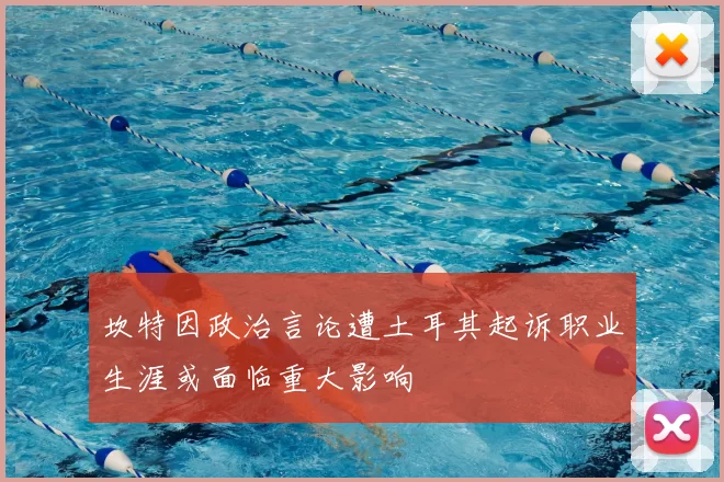 坎特因政治言论遭土耳其起诉职业生涯或面临重大影响