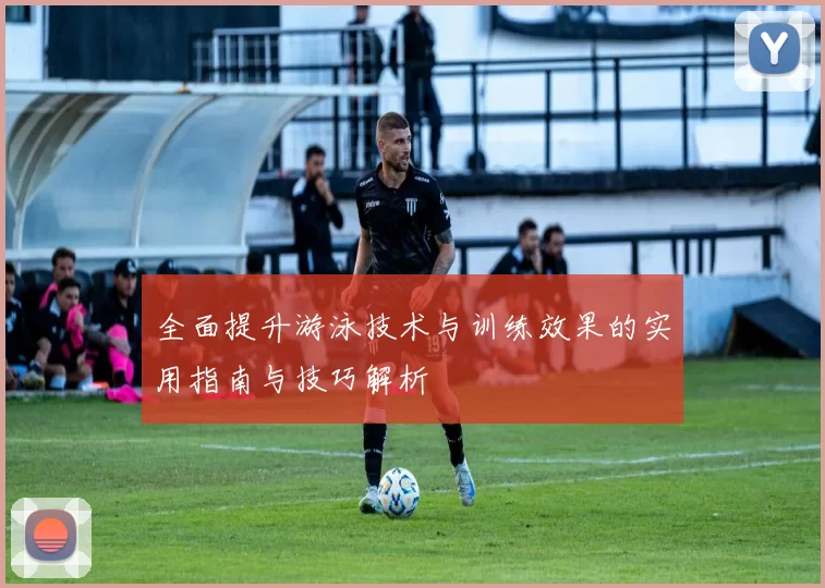全面提升游泳技术与训练效果的实用指南与技巧解析
