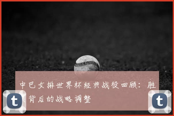 中巴女排世界杯经典战役回顾：胜负背后的战略调整
