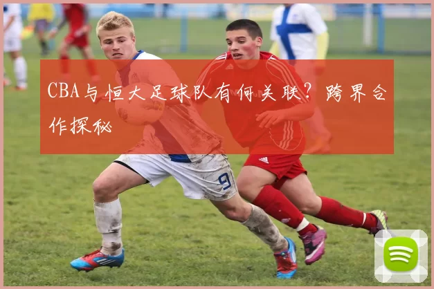 CBA与恒大足球队有何关联？跨界合作探秘