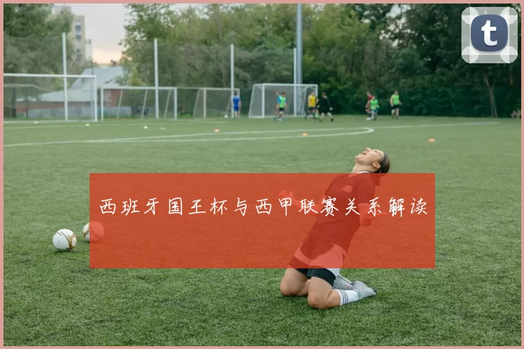 西班牙国王杯与西甲联赛关系解读