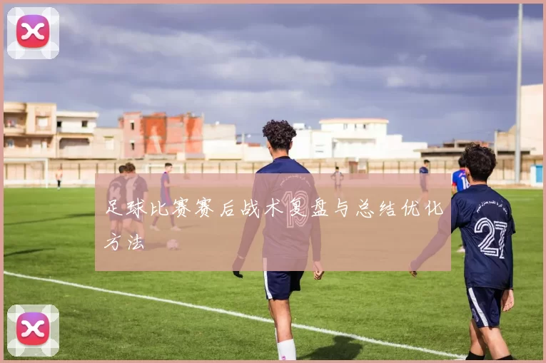 足球比赛赛后战术复盘与总结优化方法