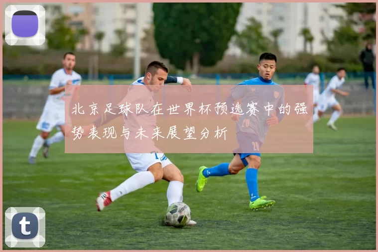 北京足球队在世界杯预选赛中的强势表现与未来展望分析