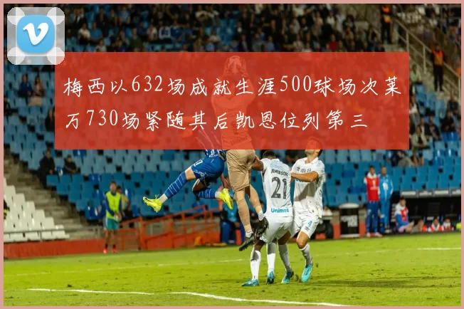 梅西以632场成就生涯500球场次莱万730场紧随其后凯恩位列第三