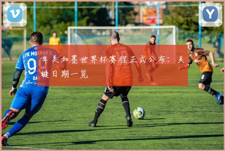 年美加墨世界杯赛程正式公布:关键日期一览