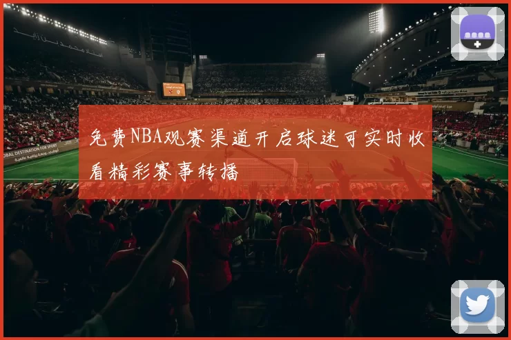 免费NBA观赛渠道开启球迷可实时收看精彩赛事转播
