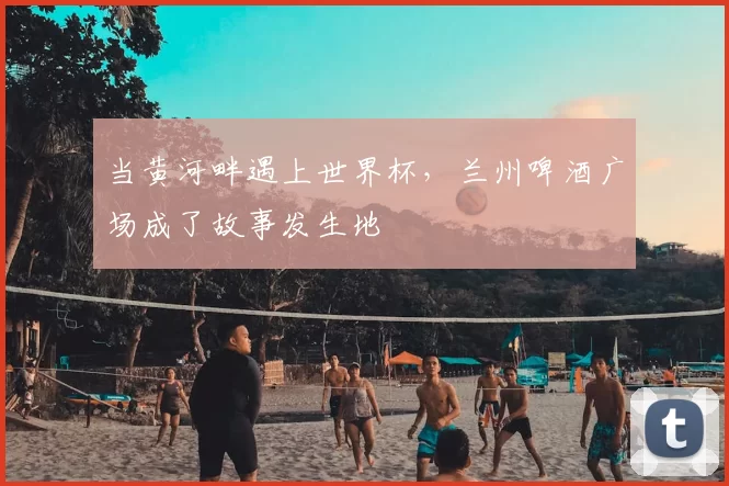当黄河畔遇上世界杯，兰州啤酒广场成了故事发生地