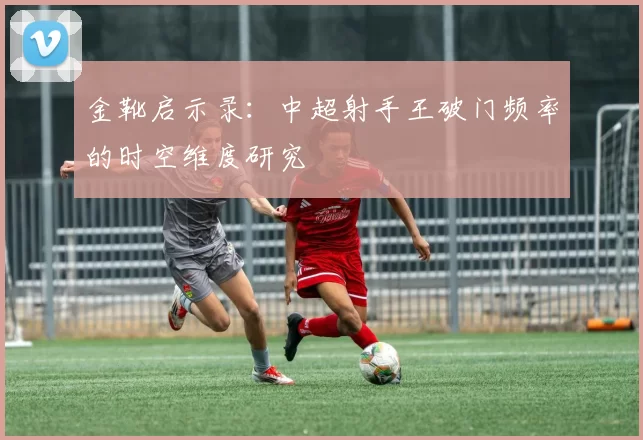 金靴启示录：中超射手王破门频率的时空维度研究