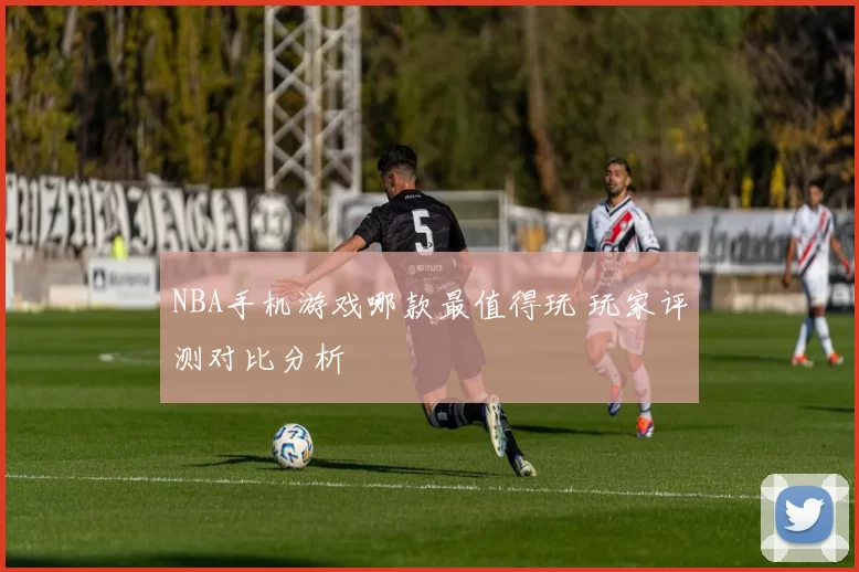 NBA手机游戏哪款最值得玩 玩家评测对比分析