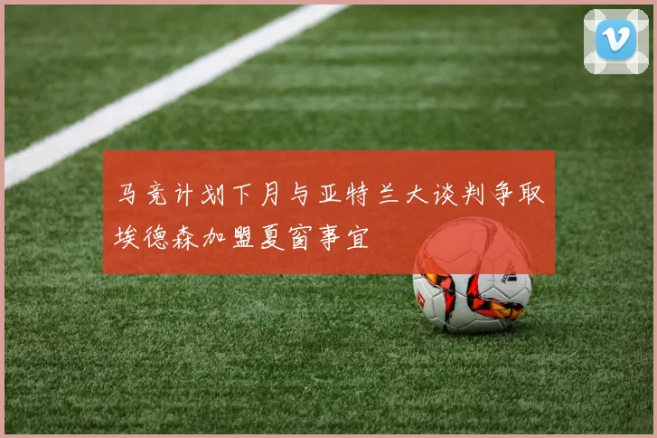马竞计划下月与亚特兰大谈判争取埃德森加盟夏窗事宜