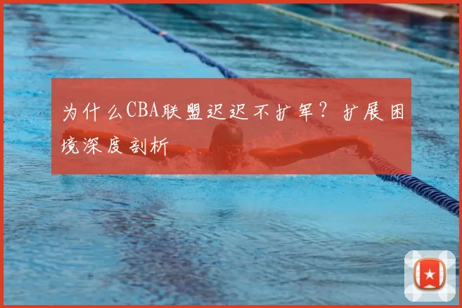 为什么CBA联盟迟迟不扩军？扩展困境深度剖析