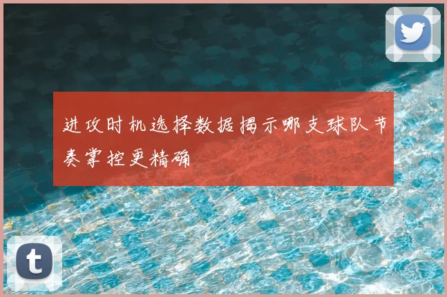 进攻时机选择数据揭示哪支球队节奏掌控更精确