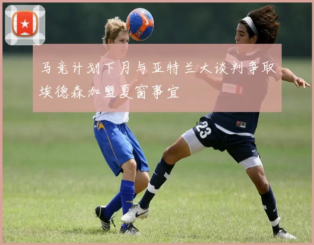 马竞计划下月与亚特兰大谈判争取埃德森加盟夏窗事宜