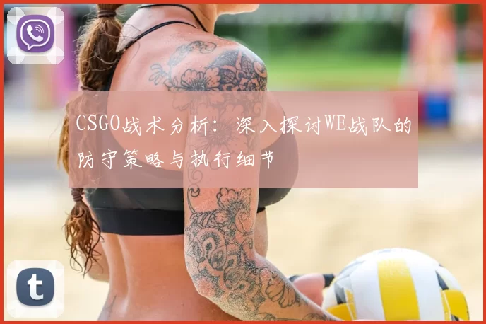 CSGO战术分析：深入探讨WE战队的防守策略与执行细节
