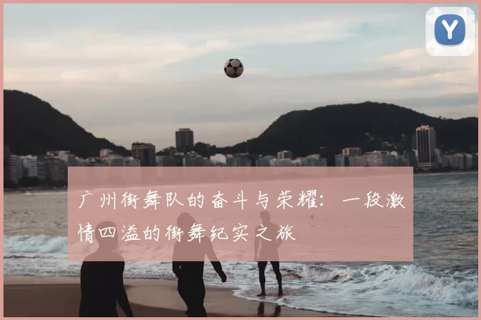 广州街舞队的奋斗与荣耀:一段激情四溢的街舞纪实之旅